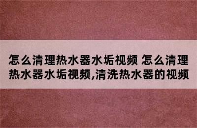 怎么清理热水器水垢视频 怎么清理热水器水垢视频,清洗热水器的视频